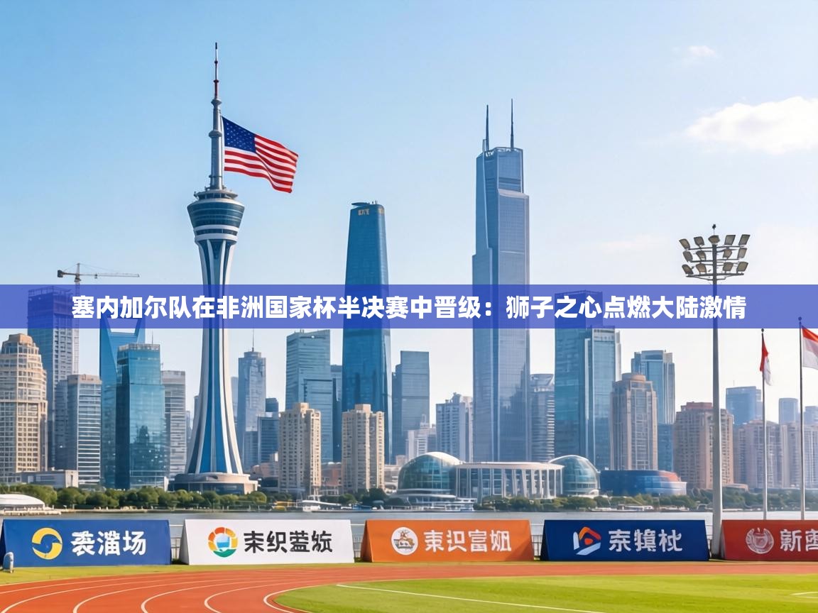 塞内加尔队在非洲国家杯半决赛中晋级：狮子之心点燃大陆激情  第2张